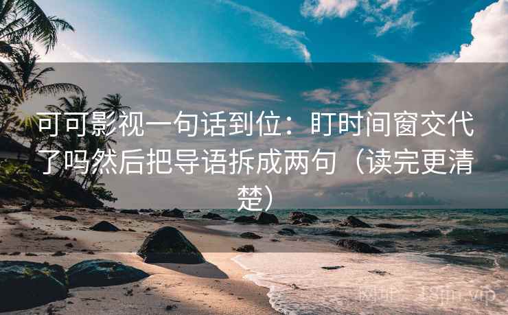 可可影视一句话到位：盯时间窗交代了吗然后把导语拆成两句（读完更清楚）