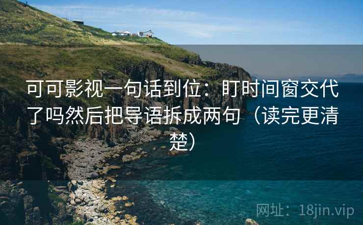 可可影视一句话到位:盯时间窗交代了吗然后把导语拆成两句(读完更清楚) 可可影视一句话到位:盯时间窗交代了吗然后把导语拆成两句(读完更清楚)