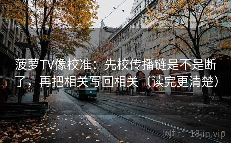 菠萝TV像校准：先校传播链是不是断了，再把相关写回相关（读完更清楚）