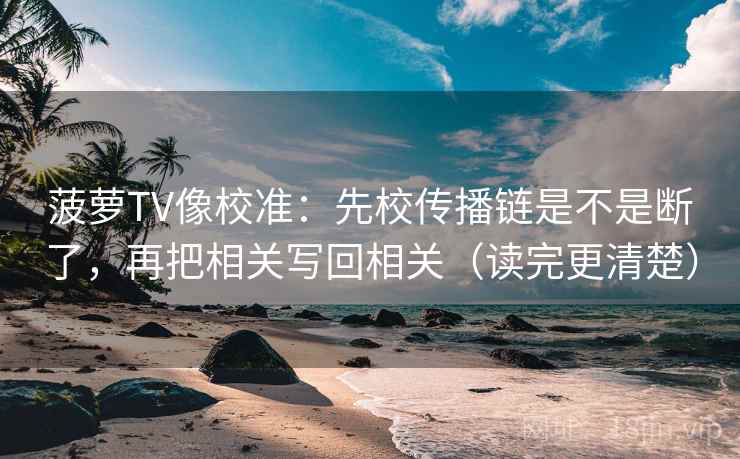 菠萝TV像校准:先校传播链是不是断了,再把相关写回相关(读完更清楚) 菠萝TV像校准:先校传播链是不是断了,再把相关写回相关(读完更清楚)
