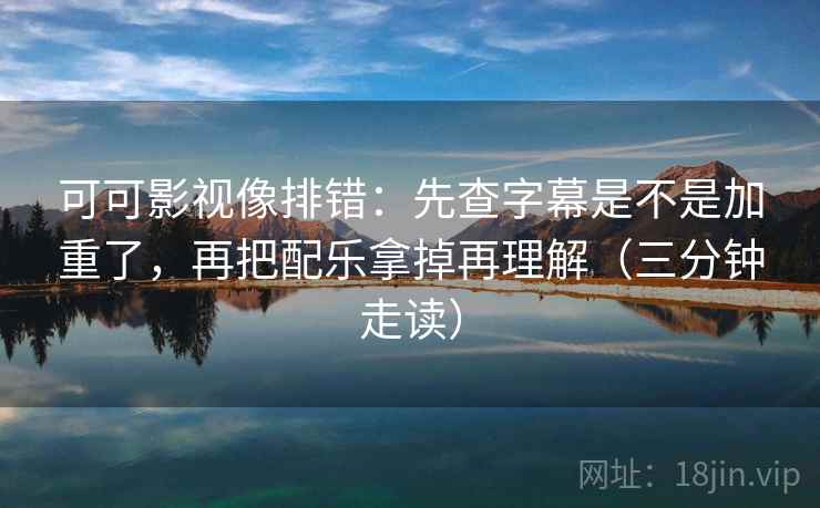 可可影视像排错：先查字幕是不是加重了，再把配乐拿掉再理解（三分钟走读）
