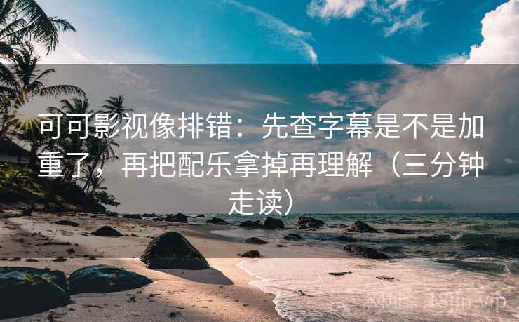 可可影视像排错：先查字幕是不是加重了，再把配乐拿掉再理解（三分钟走读）