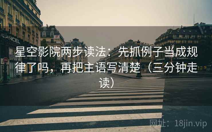 星空影院两步读法：先抓例子当成规律了吗，再把主语写清楚（三分钟走读）