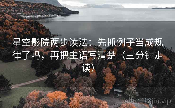 星空影院两步读法:先抓例子当成规律了吗,再把主语写清楚(三分钟走读) 星空影院两步读法:先抓例子当成规律了吗,再把主语写清楚(三分钟走读)