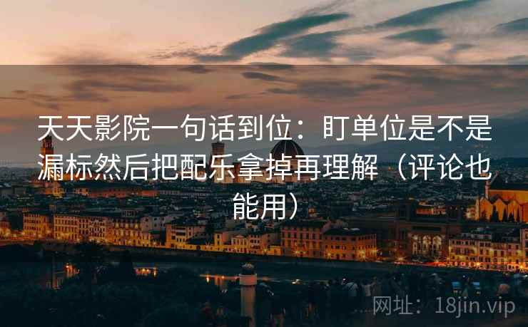 天天影院一句话到位：盯单位是不是漏标然后把配乐拿掉再理解（评论也能用）