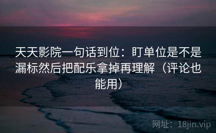 天天影院一句话到位:盯单位是不是漏标然后把配乐拿掉再理解(评论也能用) 天天影院一句话到位:盯单位是不是漏标然后把配乐拿掉再理解(评论也能用)