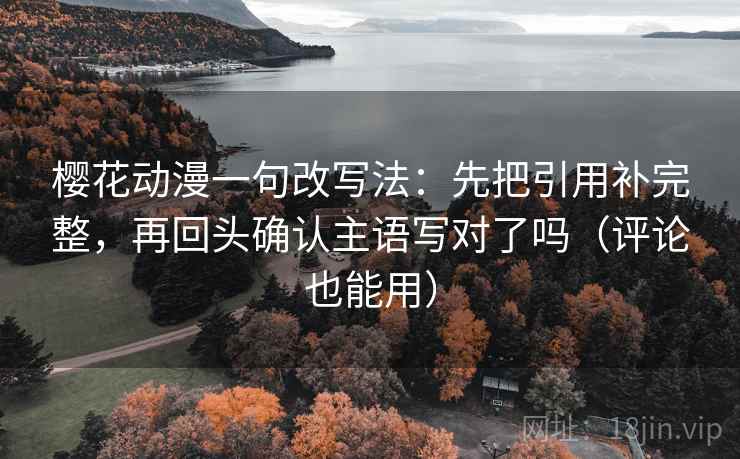 樱花动漫一句改写法：先把引用补完整，再回头确认主语写对了吗（评论也能用）