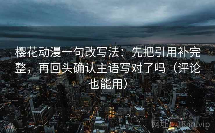 樱花动漫一句改写法：先把引用补完整，再回头确认主语写对了吗（评论也能用）
