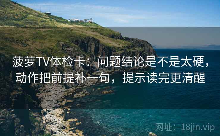 菠萝TV体检卡：问题结论是不是太硬，动作把前提补一句，提示读完更清醒