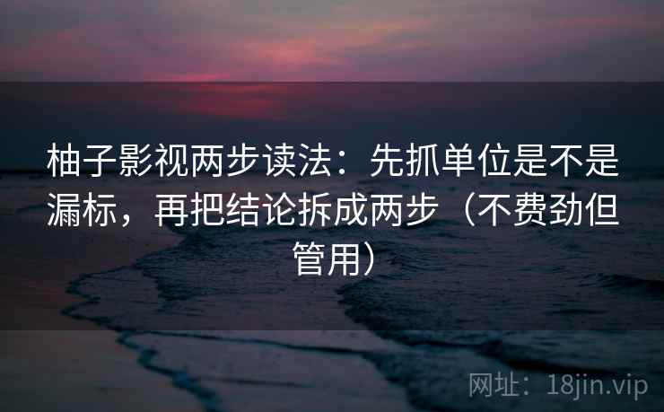 柚子影视两步读法：先抓单位是不是漏标，再把结论拆成两步（不费劲但管用）