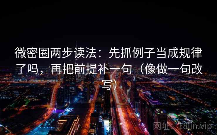 微密圈两步读法:先抓例子当成规律了吗,再把前提补一句(像做一句改写) 微密圈两步读法:先抓例子当成规律了吗,再把前提补一句(像做一句改写)