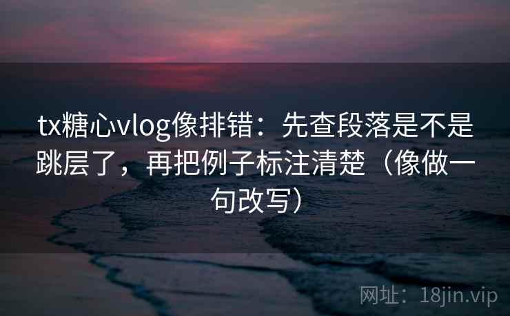 tx糖心vlog像排错：先查段落是不是跳层了，再把例子标注清楚（像做一句改写）