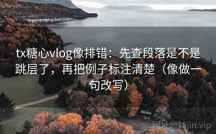 tx糖心vlog像排错:先查段落是不是跳层了,再把例子标注清楚(像做一句改写) tx糖心vlog像排错:先查段落是不是跳层了,再把例子标注清楚(像做一句改写)