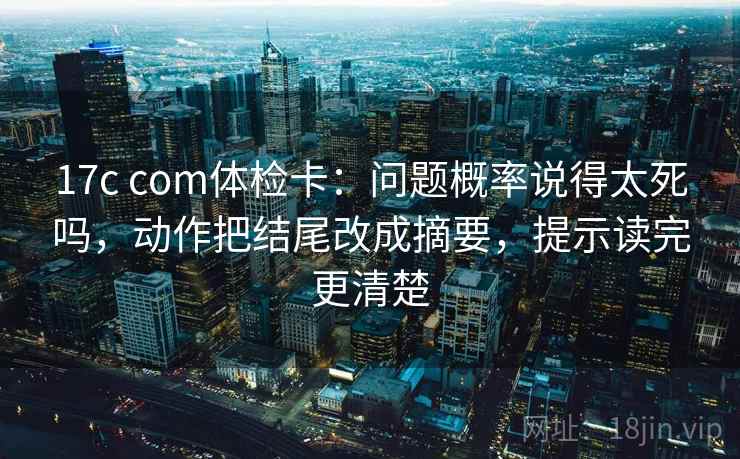 17c com体检卡：问题概率说得太死吗，动作把结尾改成摘要，提示读完更清楚