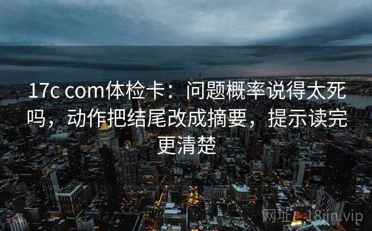 17c com体检卡:问题概率说得太死吗,动作把结尾改成摘要,提示读完更清楚 17c com体检卡:问题概率说得太死吗,动作把结尾改成摘要,提示读完更清楚