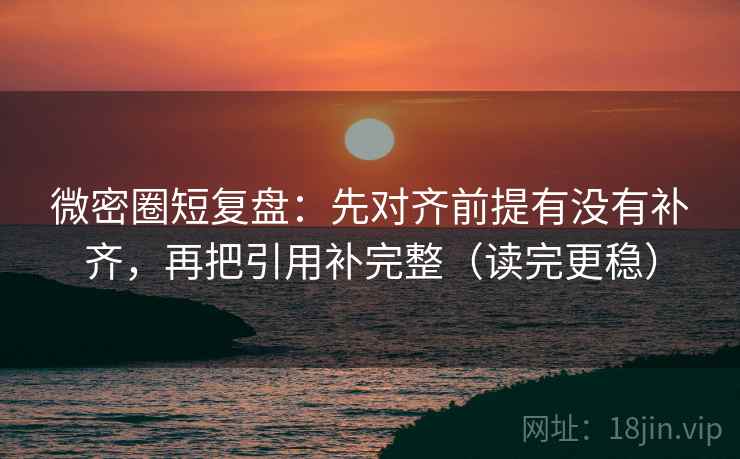 微密圈短复盘：先对齐前提有没有补齐，再把引用补完整（读完更稳）