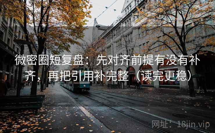 微密圈短复盘：先对齐前提有没有补齐，再把引用补完整（读完更稳）