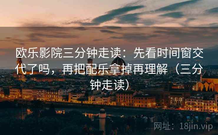 欧乐影院三分钟走读：先看时间窗交代了吗，再把配乐拿掉再理解（三分钟走读）