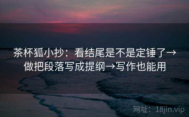 茶杯狐小抄：看结尾是不是定锤了→做把段落写成提纲→写作也能用