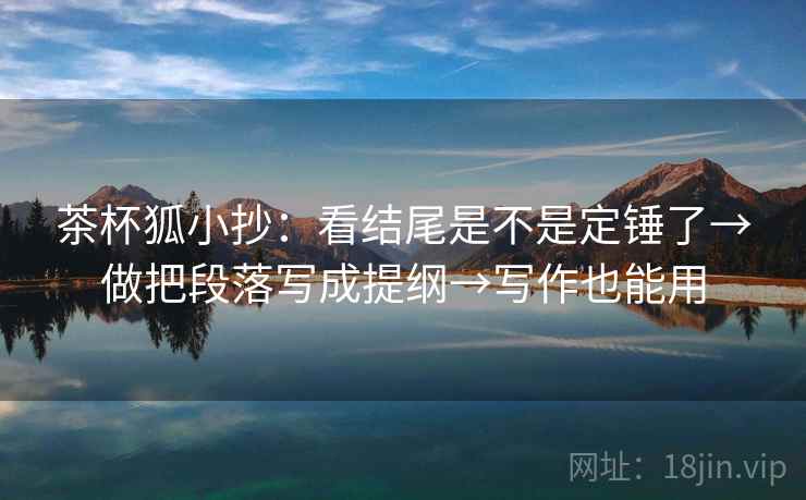 茶杯狐小抄:看结尾是不是定锤了→做把段落写成提纲→写作也能用 茶杯狐小抄:看结尾是不是定锤了→做把段落写成提纲→写作也能用