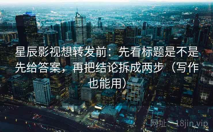星辰影视想转发前：先看标题是不是先给答案，再把结论拆成两步（写作也能用）