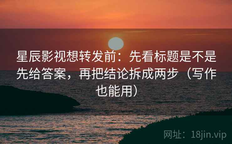 星辰影视想转发前：先看标题是不是先给答案，再把结论拆成两步（写作也能用）