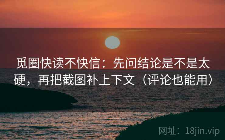 觅圈快读不快信:先问结论是不是太硬,再把截图补上下文(评论也能用) 觅圈快读不快信:先问结论是不是太硬,再把截图补上下文(评论也能用)