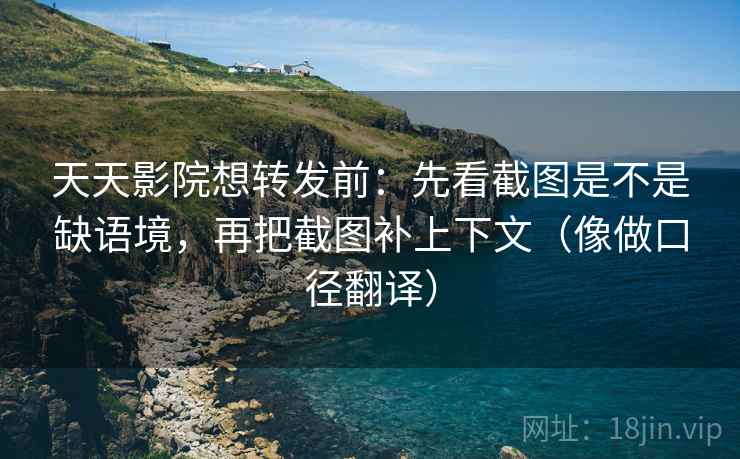 天天影院想转发前：先看截图是不是缺语境，再把截图补上下文（像做口径翻译）