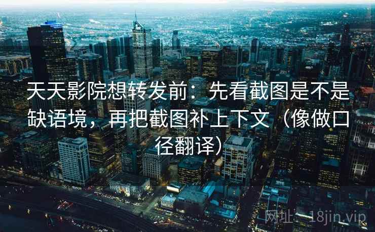 天天影院想转发前:先看截图是不是缺语境,再把截图补上下文(像做口径翻译) 天天影院想转发前:先看截图是不是缺语境,再把截图补上下文(像做口径翻译)