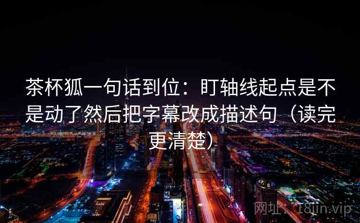 茶杯狐一句话到位：盯轴线起点是不是动了然后把字幕改成描述句（读完更清楚）