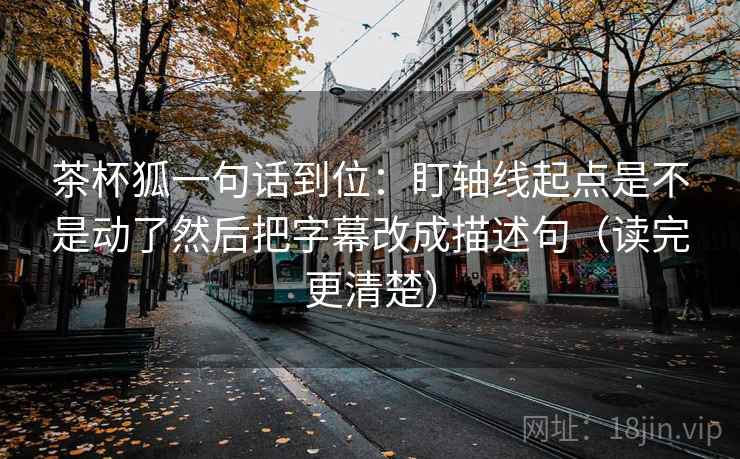 茶杯狐一句话到位：盯轴线起点是不是动了然后把字幕改成描述句（读完更清楚）