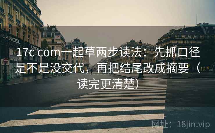 17c com一起草两步读法：先抓口径是不是没交代，再把结尾改成摘要（读完更清楚）