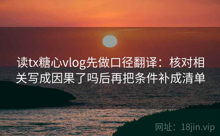 读tx糖心vlog先做口径翻译：核对相关写成因果了吗后再把条件补成清单