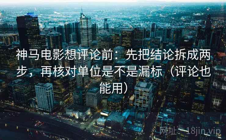 神马电影想评论前：先把结论拆成两步，再核对单位是不是漏标（评论也能用）
