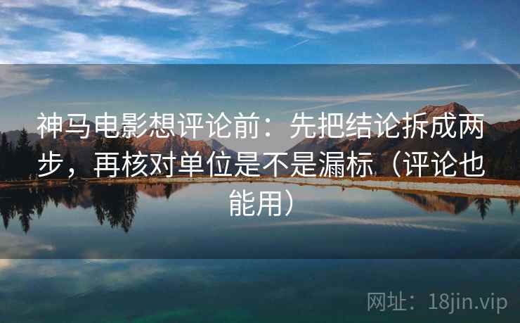 神马电影想评论前：先把结论拆成两步，再核对单位是不是漏标（评论也能用）