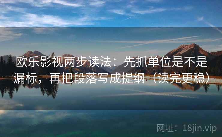 欧乐影视两步读法：先抓单位是不是漏标，再把段落写成提纲（读完更稳）