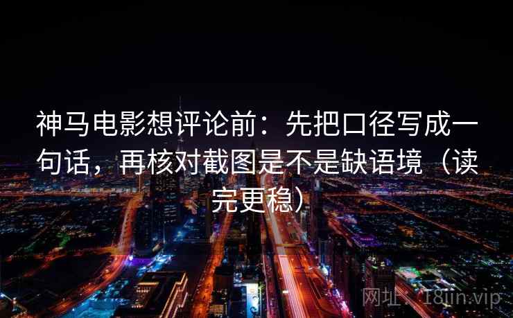 神马电影想评论前：先把口径写成一句话，再核对截图是不是缺语境（读完更稳）