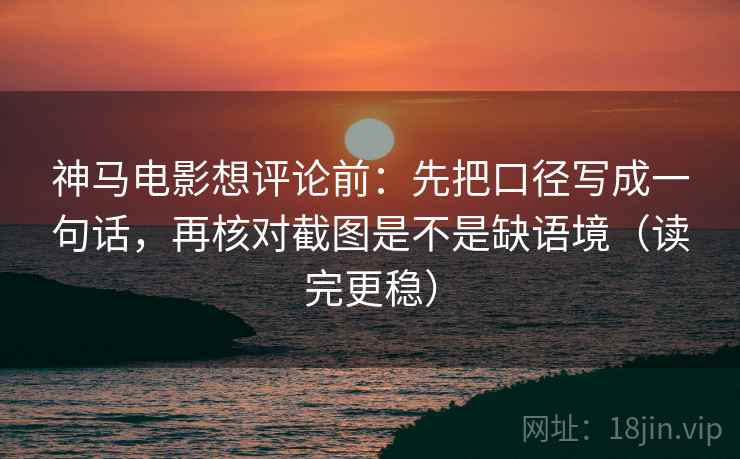 神马电影想评论前：先把口径写成一句话，再核对截图是不是缺语境（读完更稳）