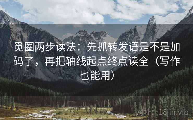 觅圈两步读法：先抓转发语是不是加码了，再把轴线起点终点读全（写作也能用）
