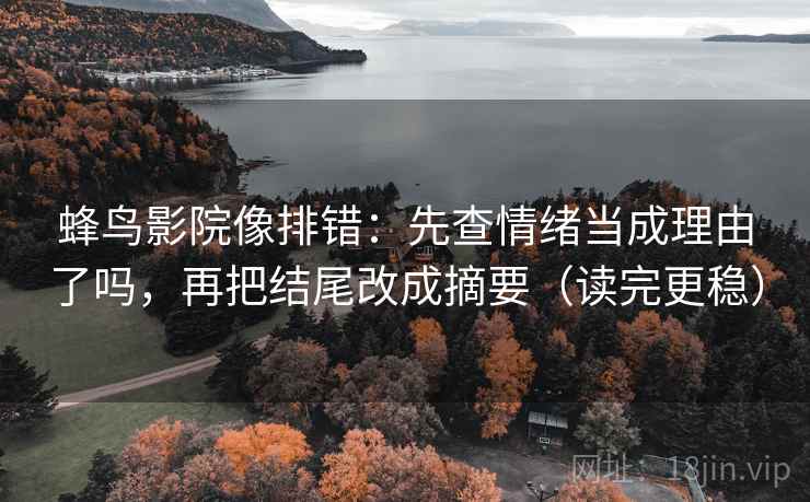 蜂鸟影院像排错:先查情绪当成理由了吗,再把结尾改成摘要(读完更稳) 蜂鸟影院像排错:先查情绪当成理由了吗,再把结尾改成摘要(读完更稳)