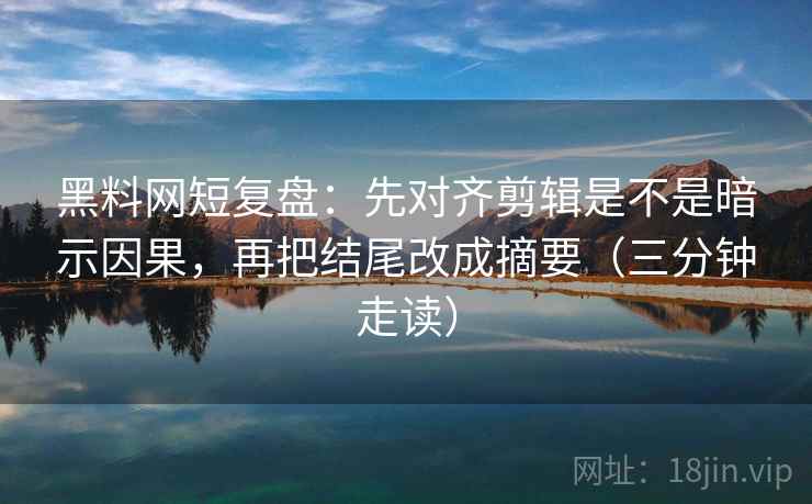 黑料网短复盘：先对齐剪辑是不是暗示因果，再把结尾改成摘要（三分钟走读）
