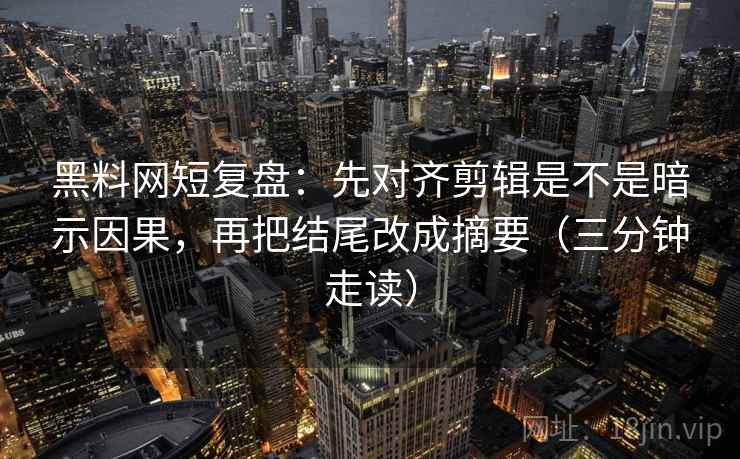 黑料网短复盘:先对齐剪辑是不是暗示因果,再把结尾改成摘要(三分钟走读) 黑料网短复盘:先对齐剪辑是不是暗示因果,再把结尾改成摘要(三分钟走读)