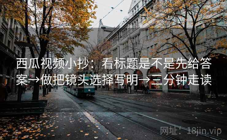 西瓜视频小抄：看标题是不是先给答案→做把镜头选择写明→三分钟走读