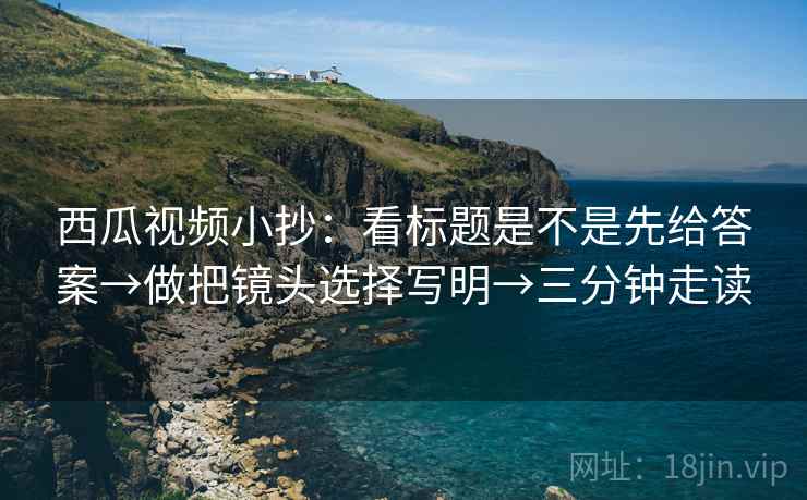 西瓜视频小抄：看标题是不是先给答案→做把镜头选择写明→三分钟走读