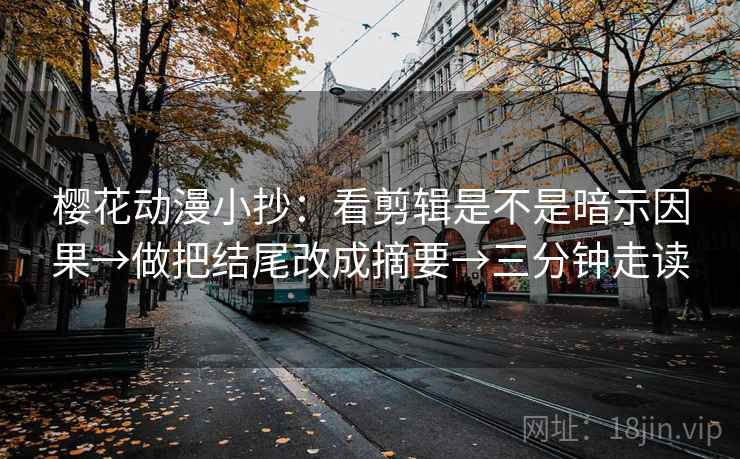 樱花动漫小抄：看剪辑是不是暗示因果→做把结尾改成摘要→三分钟走读