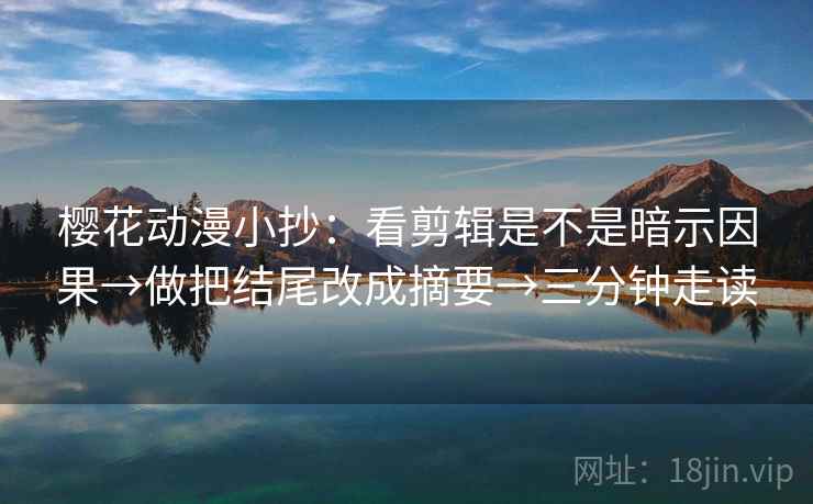 樱花动漫小抄:看剪辑是不是暗示因果→做把结尾改成摘要→三分钟走读 樱花动漫小抄:看剪辑是不是暗示因果→做把结尾改成摘要→三分钟走读