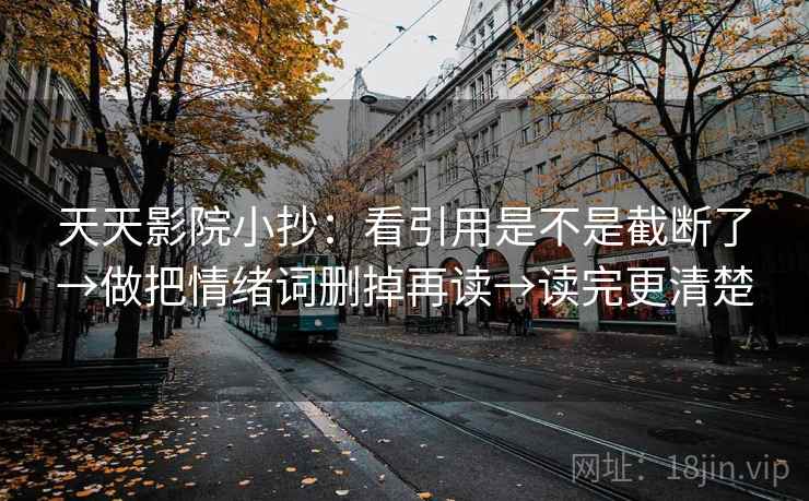 天天影院小抄:看引用是不是截断了→做把情绪词删掉再读→读完更清楚 天天影院小抄:看引用是不是截断了→做把情绪词删掉再读→读完更清楚
