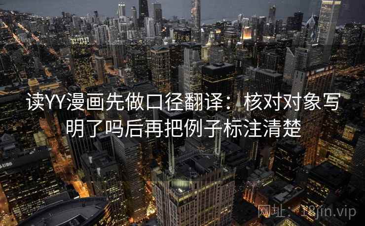 读YY漫画先做口径翻译：核对对象写明了吗后再把例子标注清楚