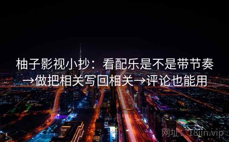 柚子影视小抄：看配乐是不是带节奏→做把相关写回相关→评论也能用
