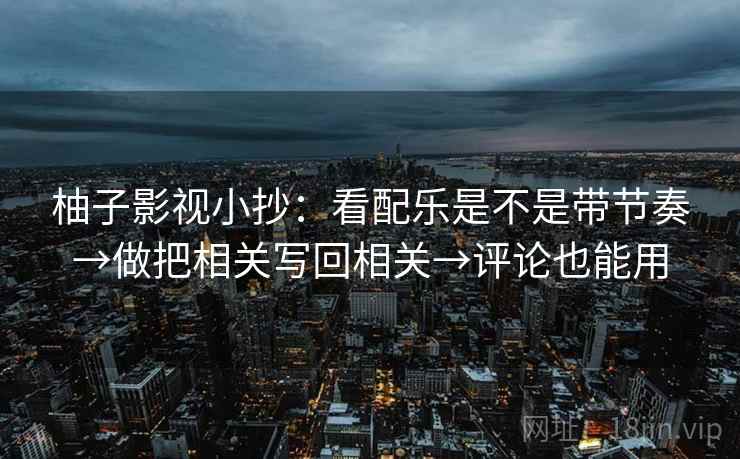 柚子影视小抄：看配乐是不是带节奏→做把相关写回相关→评论也能用